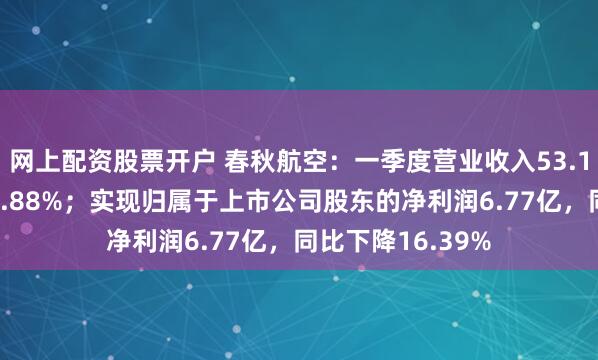 网上配资股票开户 春秋航空：一季度营业收入53.17亿，同比增长2.88%；实现归属于上市公司股东的净利润6.77亿，同比下降16.39%