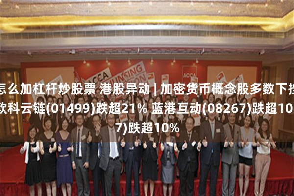 怎么加杠杆炒股票 港股异动 | 加密货币概念股多数下挫 欧科云链(01499)跌超21% 蓝港互动(08267)跌超10%
