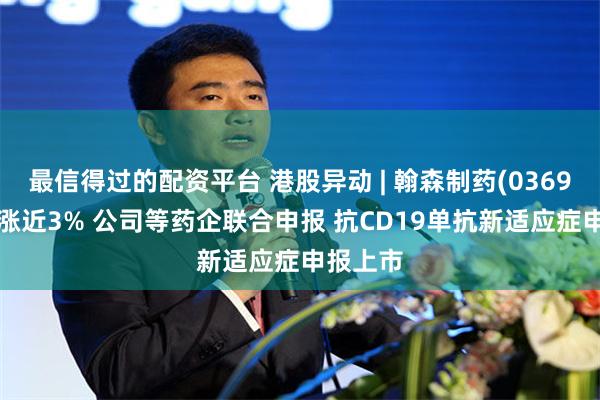 最信得过的配资平台 港股异动 | 翰森制药(03692)盘中涨近3% 公司等药企联合申报 抗CD19单抗新适应症申报上市