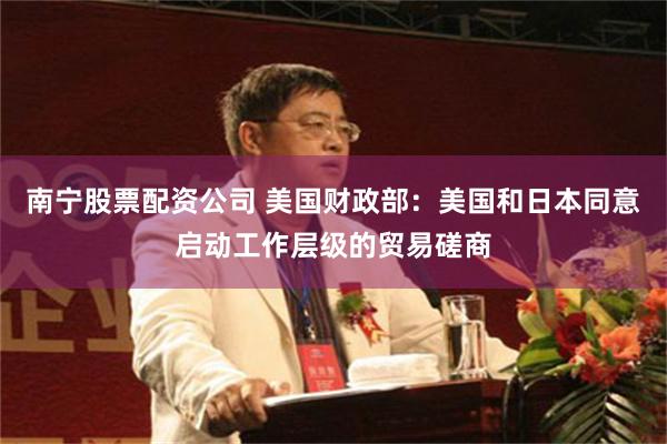 南宁股票配资公司 美国财政部：美国和日本同意启动工作层级的贸易磋商