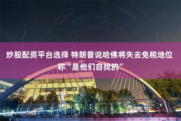 炒股配资平台选择 特朗普说哈佛将失去免税地位 称“是他们自找的”