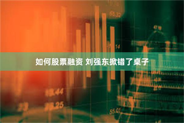 如何股票融资 刘强东掀错了桌子