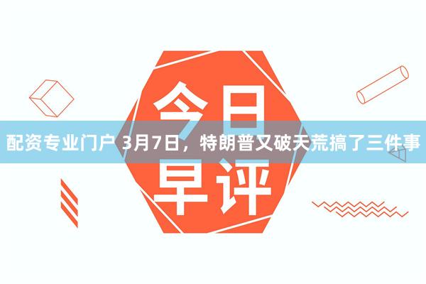 配资专业门户 3月7日，特朗普又破天荒搞了三件事