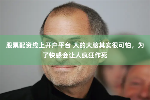 股票配资线上开户平台 人的大脑其实很可怕，为了快感会让人疯狂作死