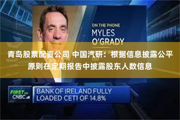 青岛股票配资公司 中国汽研：根据信息披露公平原则在定期报告中披露股东人数信息