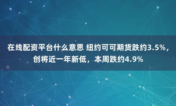 在线配资平台什么意思 纽约可可期货跌约3.5%，创将近一年新低，本周跌约4.9%