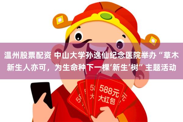 温州股票配资 中山大学孙逸仙纪念医院举办“草木新生人亦可，为生命种下一棵‘新生’树”主题活动