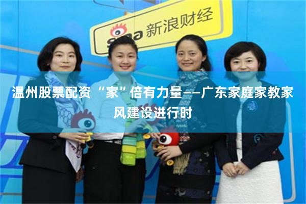 温州股票配资 “家”倍有力量——广东家庭家教家风建设进行时