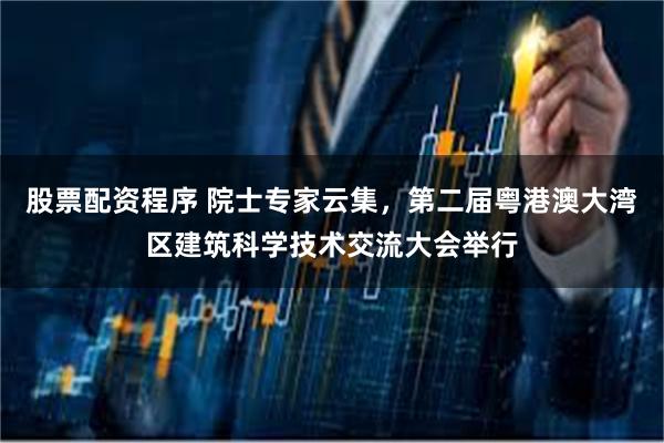 股票配资程序 院士专家云集，第二届粤港澳大湾区建筑科学技术交流大会举行