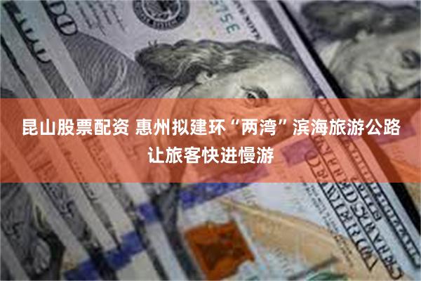 昆山股票配资 惠州拟建环“两湾”滨海旅游公路让旅客快进慢游