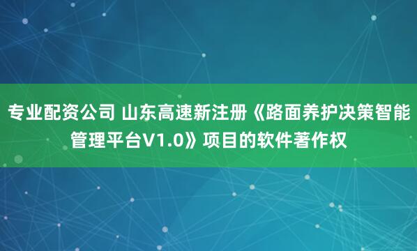 专业配资公司 山东高速新注册《路面养护决策智能管理平台V1.0》项目的软件著作权