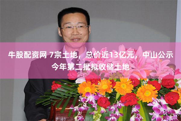 牛股配资网 7宗土地，总价近13亿元，中山公示今年第二批拟收储土地
