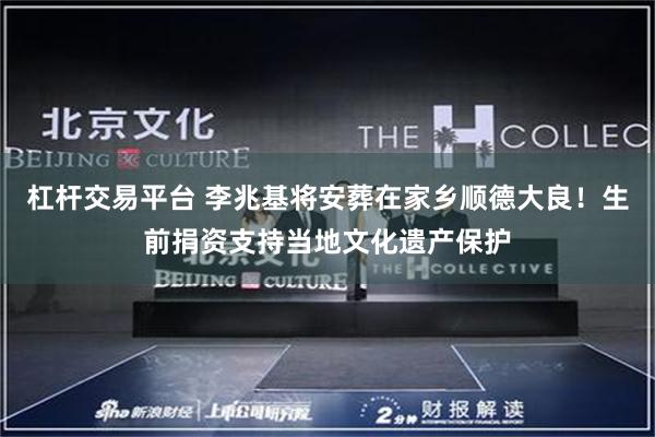 杠杆交易平台 李兆基将安葬在家乡顺德大良！生前捐资支持当地文化遗产保护