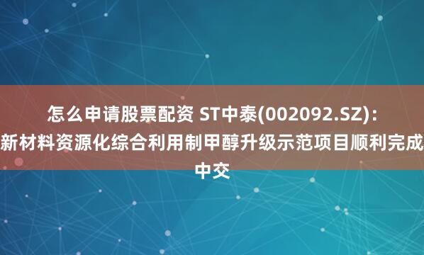 怎么申请股票配资 ST中泰(002092.SZ)：中泰新材料资源化综合利用制甲醇升级示范项目顺利完成中交
