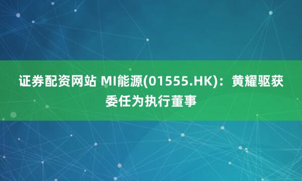 证券配资网站 MI能源(01555.HK)：黄耀驱获委任为执行董事
