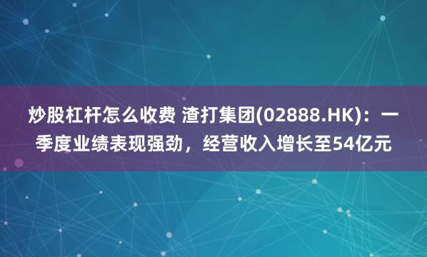 炒股杠杆怎么收费 渣打集团(02888.HK)：一季度业绩表现强劲，经营收入增长至54亿元