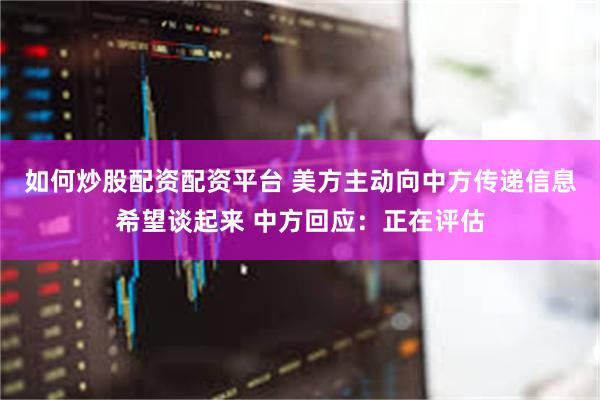 如何炒股配资配资平台 美方主动向中方传递信息希望谈起来 中方回应：正在评估