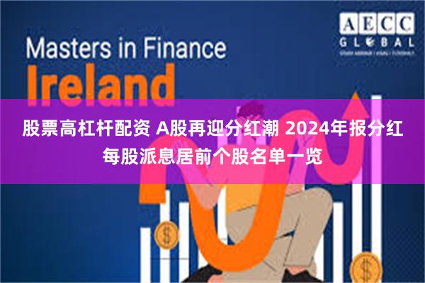 股票高杠杆配资 A股再迎分红潮 2024年报分红每股派息居前个股名单一览