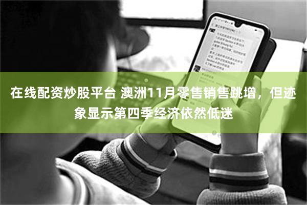 在线配资炒股平台 澳洲11月零售销售跳增，但迹象显示第四季经济依然低迷