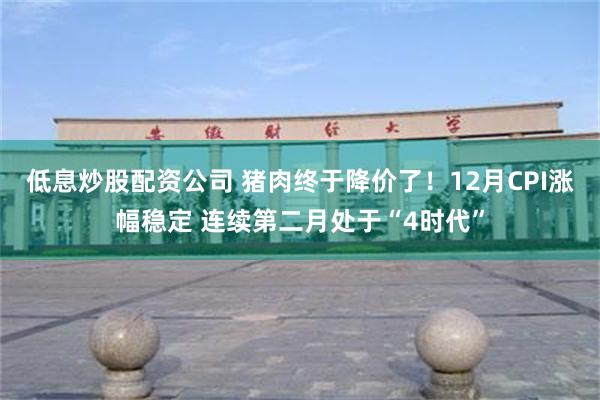 低息炒股配资公司 猪肉终于降价了！12月CPI涨幅稳定 连续第二月处于“4时代”