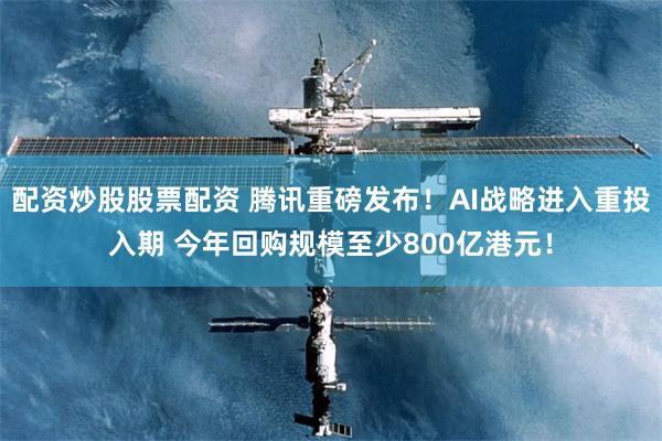 配资炒股股票配资 腾讯重磅发布！AI战略进入重投入期 今年回购规模至少800亿港元！