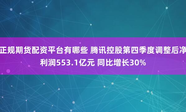 正规期货配资平台有哪些 腾讯控股第四季度调整后净利润553.1亿元 同比增长30%
