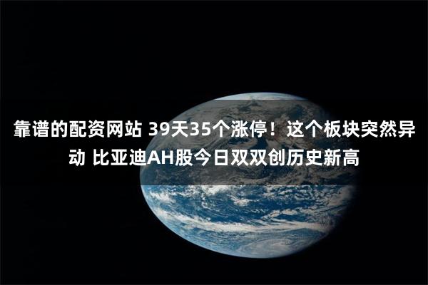 靠谱的配资网站 39天35个涨停！这个板块突然异动 比亚迪AH股今日双双创历史新高