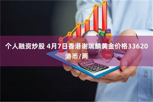 个人融资炒股 4月7日香港谢瑞麟黄金价格33620港币/两