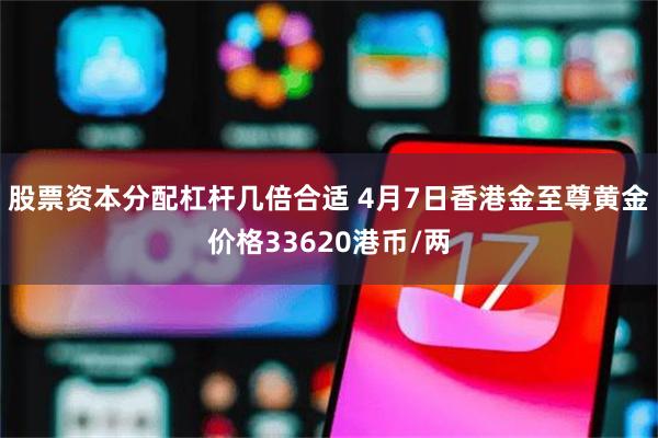 股票资本分配杠杆几倍合适 4月7日香港金至尊黄金价格33620港币/两