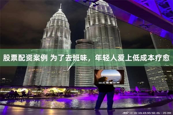 股票配资案例 为了去班味，年轻人爱上低成本疗愈