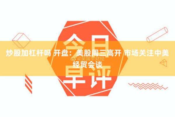 炒股加杠杆吗 开盘：美股周三高开 市场关注中美经贸会谈