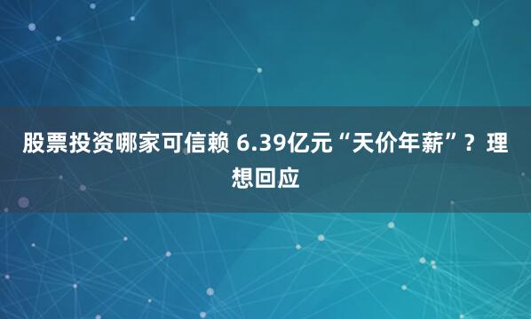 股票投资哪家可信赖 6.39亿元“天价年薪”？理想回应