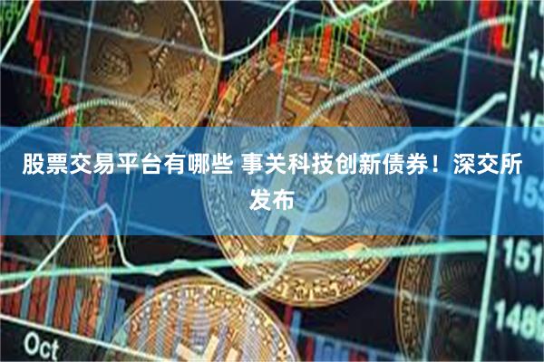股票交易平台有哪些 事关科技创新债券！深交所发布