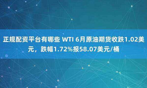 正规配资平台有哪些 WTI 6月原油期货收跌1.02美元，跌幅1.72%报58.07美元/桶