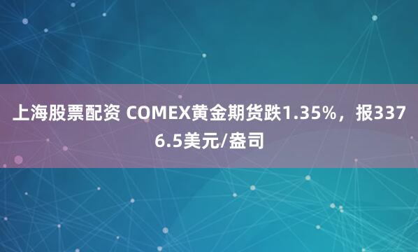 上海股票配资 COMEX黄金期货跌1.35%，报3376.5美元/盎司