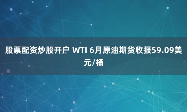 股票配资炒股开户 WTI 6月原油期货收报59.09美元/桶