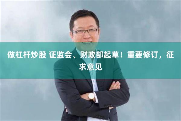 做杠杆炒股 证监会、财政部起草！重要修订，征求意见