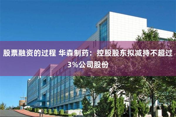 股票融资的过程 华森制药：控股股东拟减持不超过3%公司股份
