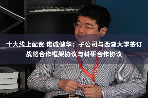 十大线上配资 诺诚健华：子公司与西湖大学签订战略合作框架协议与科研合作协议