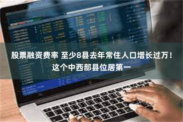 股票融资费率 至少8县去年常住人口增长过万！这个中西部县位居第一