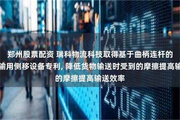 郑州股票配资 瑞科物流科技取得基于曲柄连杆的货物运输用侧移设备专利, 降低货物输送时受到的摩擦提高输送效率
