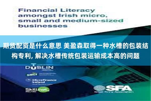 期货配资是什么意思 美盈森取得一种水槽的包装结构专利, 解决水槽传统包装运输成本高的问题