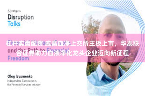 杠杆实盘配资 威高血净上交所主板上市，华泰联合证券助力血液净化龙头企业迈向新征程