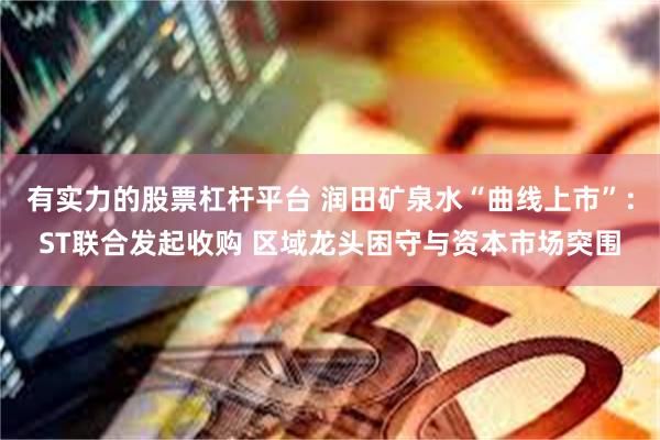 有实力的股票杠杆平台 润田矿泉水“曲线上市”：ST联合发起收购 区域龙头困守与资本市场突围