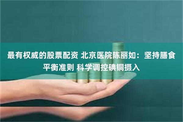 最有权威的股票配资 北京医院陈丽如：坚持膳食平衡准则 科学调控碘铜摄入