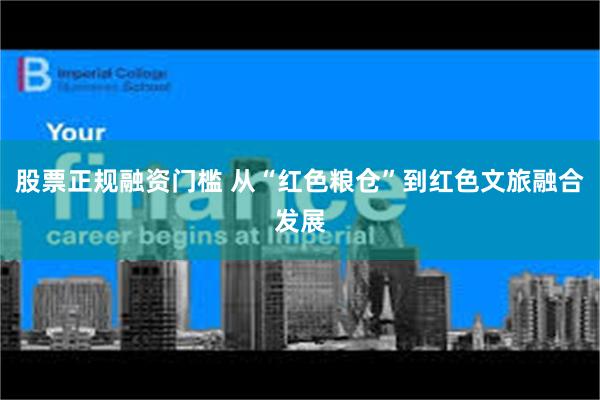 股票正规融资门槛 从“红色粮仓”到红色文旅融合发展