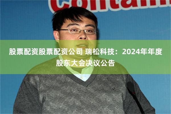 股票配资股票配资公司 瑞松科技：2024年年度股东大会决议公告