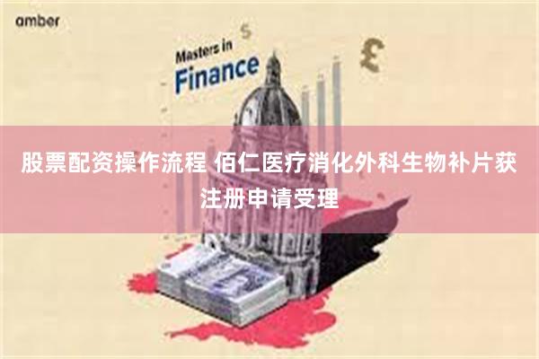 股票配资操作流程 佰仁医疗消化外科生物补片获注册申请受理