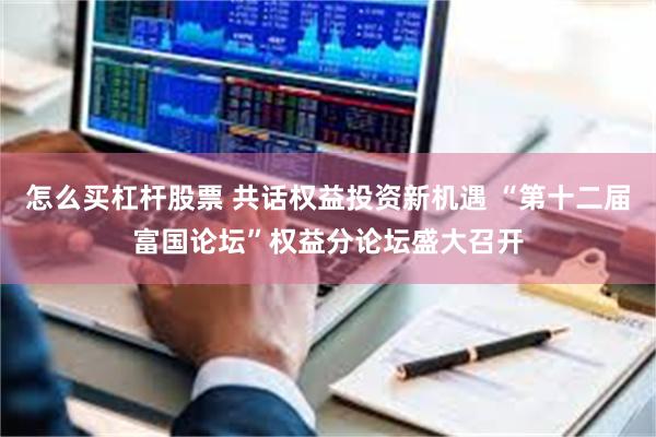 怎么买杠杆股票 共话权益投资新机遇 “第十二届富国论坛”权益分论坛盛大召开