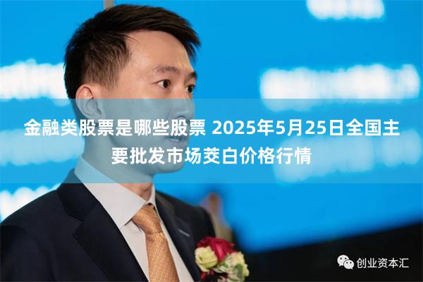 金融类股票是哪些股票 2025年5月25日全国主要批发市场茭白价格行情